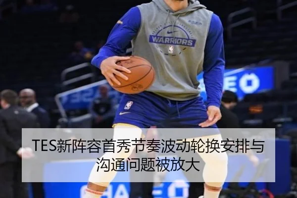 TES新阵容首秀节奏波动轮换安排与沟通问题被放大
