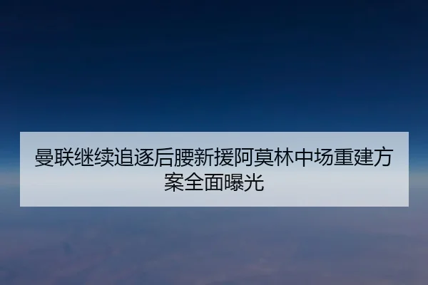 曼联继续追逐后腰新援阿莫林中场重建方案全面曝光