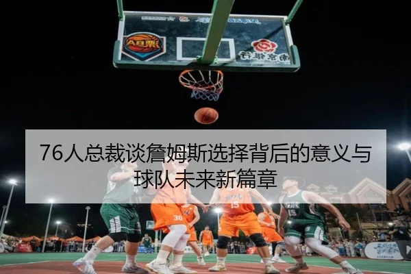 76人总裁谈詹姆斯选择背后的意义与球队未来新篇章
